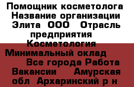 Помощник косметолога › Название организации ­ Элита, ООО › Отрасль предприятия ­ Косметология › Минимальный оклад ­ 25 000 - Все города Работа » Вакансии   . Амурская обл.,Архаринский р-н